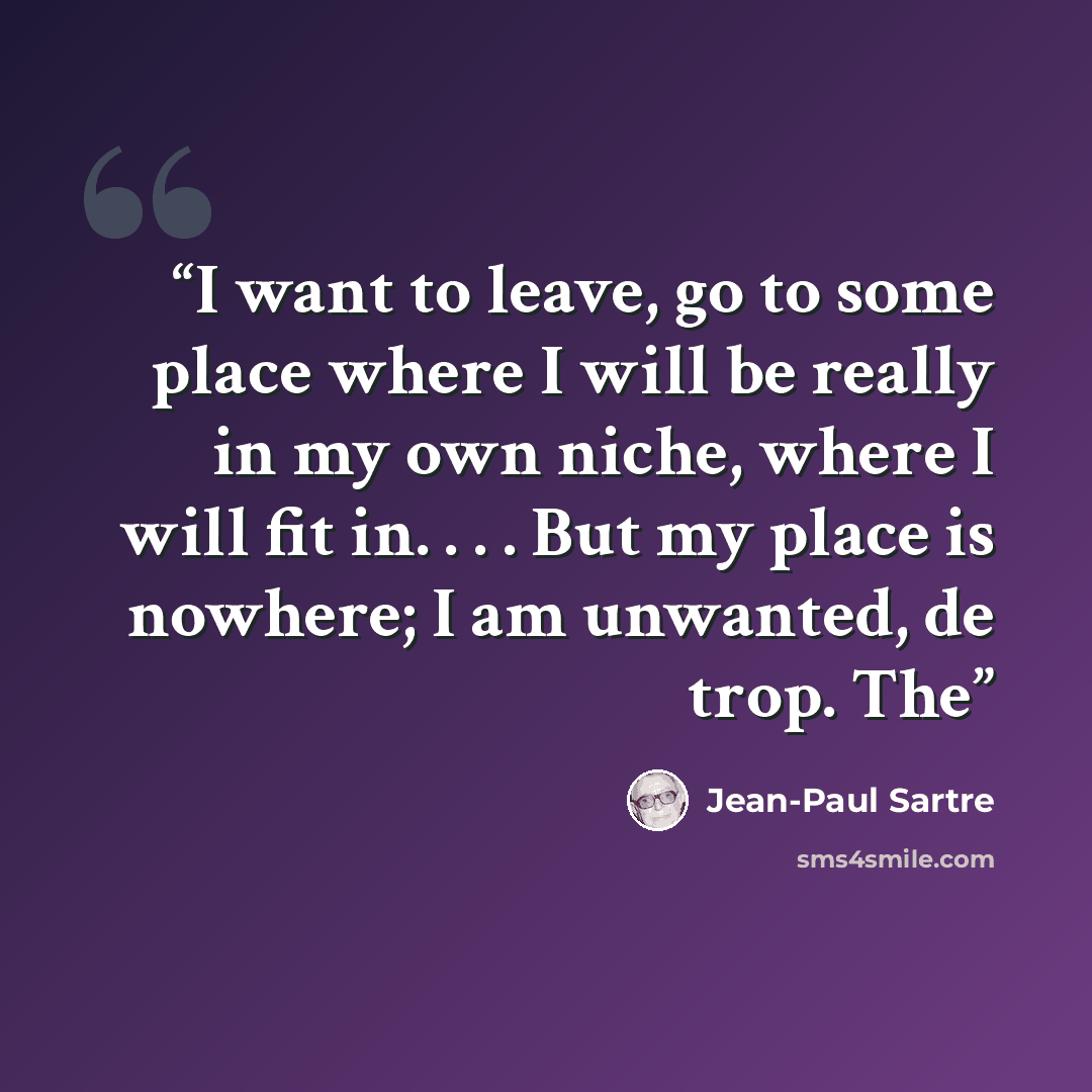 “I want to leave, go to some place where I will be really in my own niche, where I will fit in. . . . But my place is nowhere; I am unwanted, de trop. The” quote by Jean-Paul Sartre