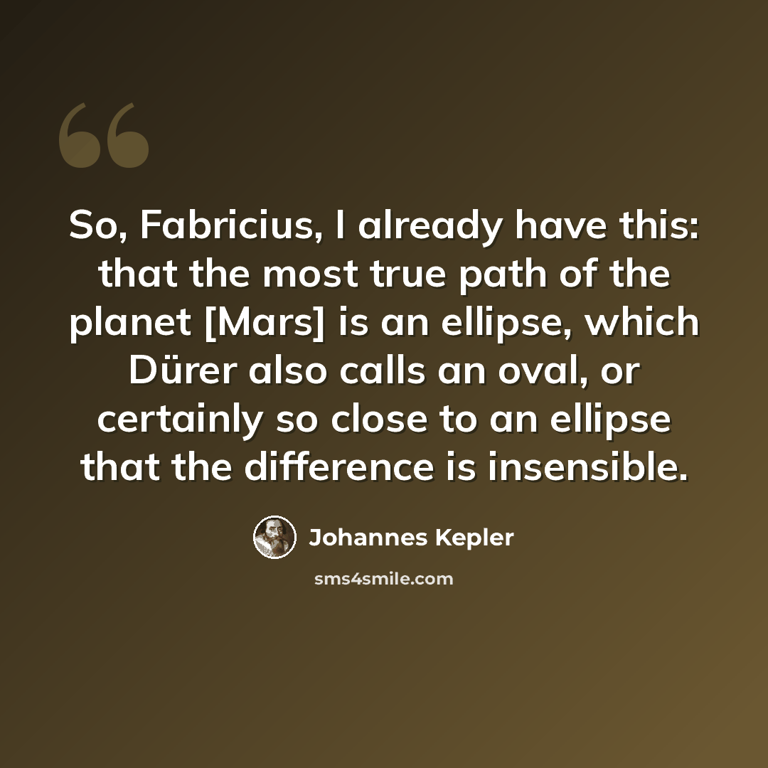 “So, Fabricius, I already have this: that the most true path of the planet [Mars] is an ellipse, which Dürer also calls an oval, or certainly so close to an ellipse that the difference is insensible.” quote by Johannes Kepler