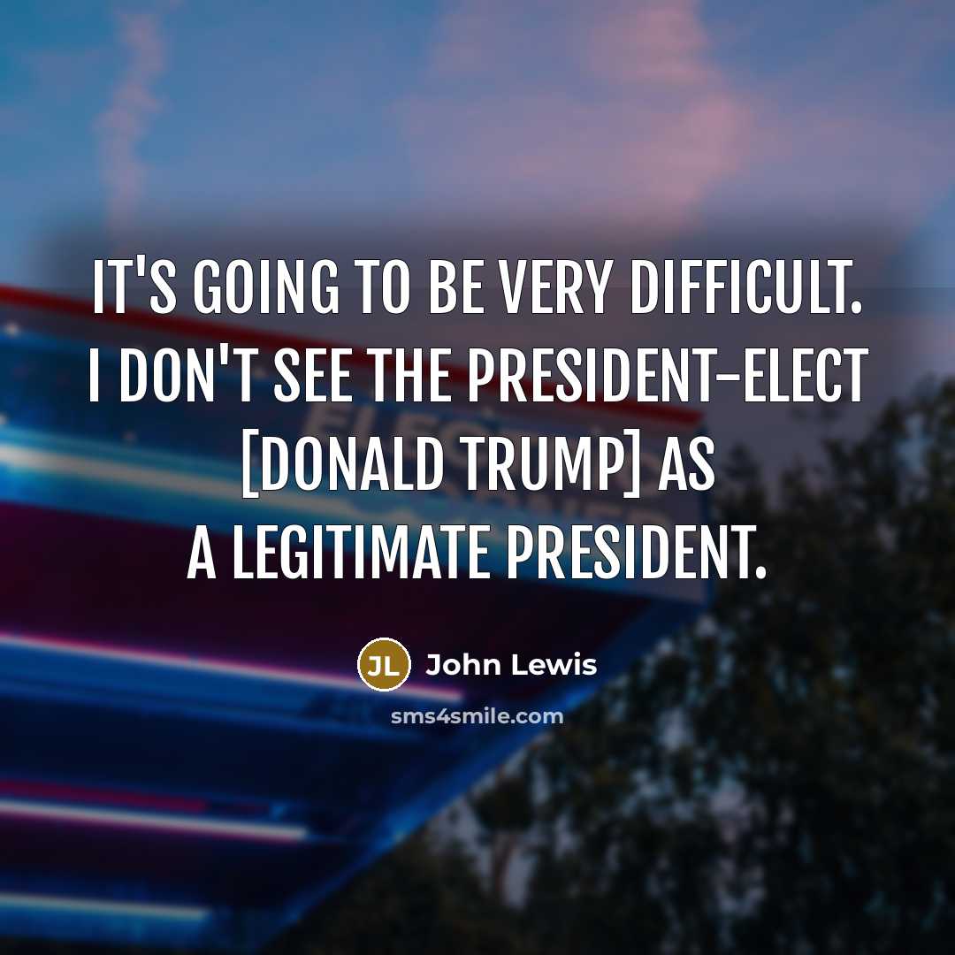 “It's going to be very difficult. I don't see the president-elect [Donald Trump] as a legitimate president.” quote by John Lewis