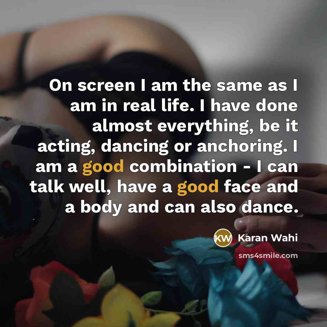 “On screen I am the same as I am in real life. I have done almost everything, be it acting, dancing or anchoring. I am a good combination - I can talk well, have a good face and a body and can also dance.” quote by Karan Wahi