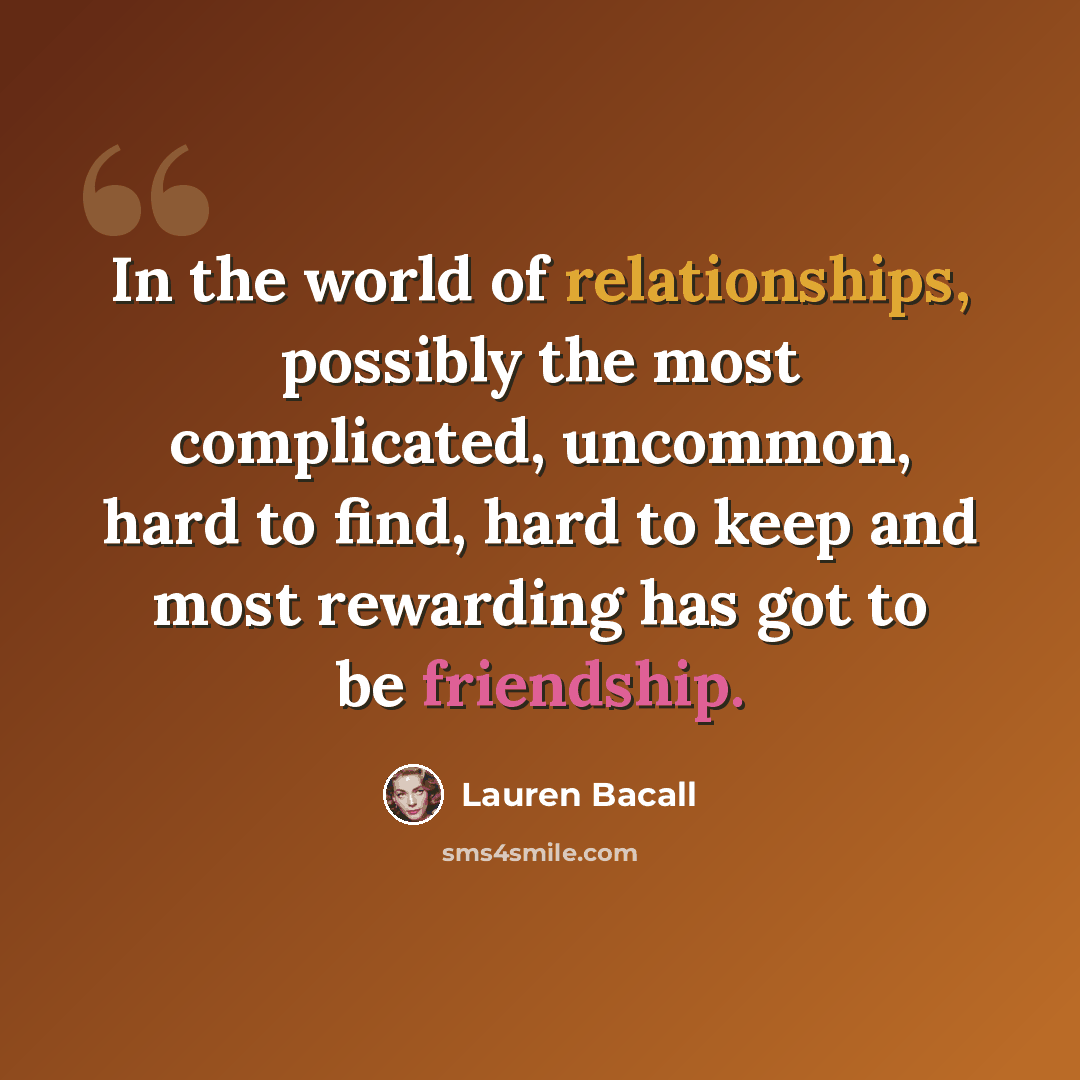 “In the world of relationships, possibly the most complicated, uncommon, hard to find, hard to keep and most rewarding has got to be friendship.” quote by Lauren Bacall