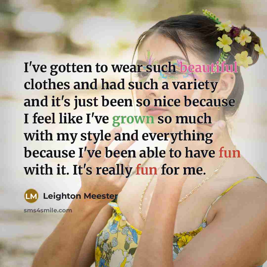 “I've gotten to wear such beautiful clothes and had such a variety and it's just been so nice because I feel like I've grown so much with my style and everything because I've been able to have fun with it. It's really fun for me.” quote by Leighton Meester