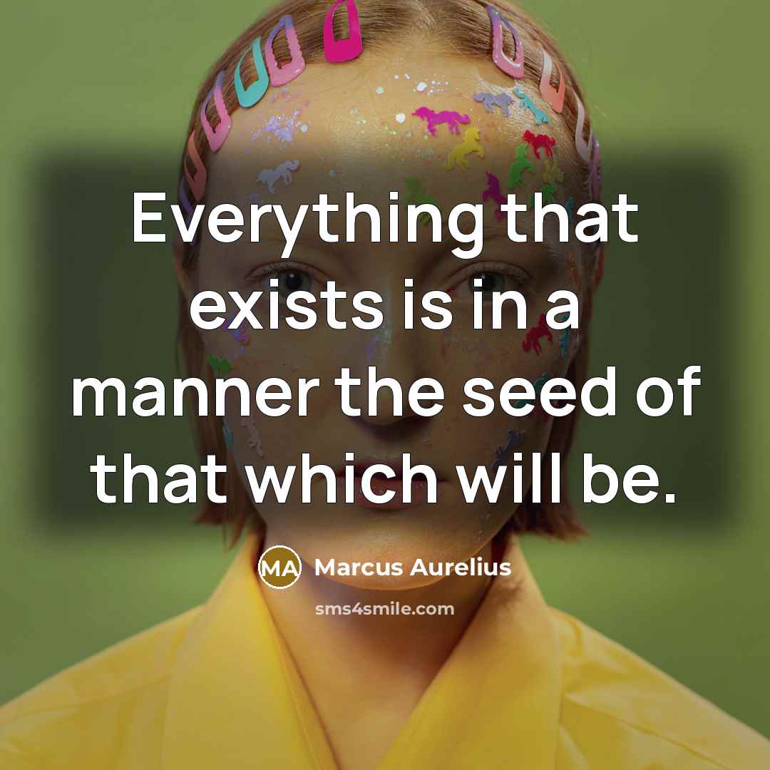 “Everything that exists is in a manner the seed of that which will be.” quote by Marcus Aurelius