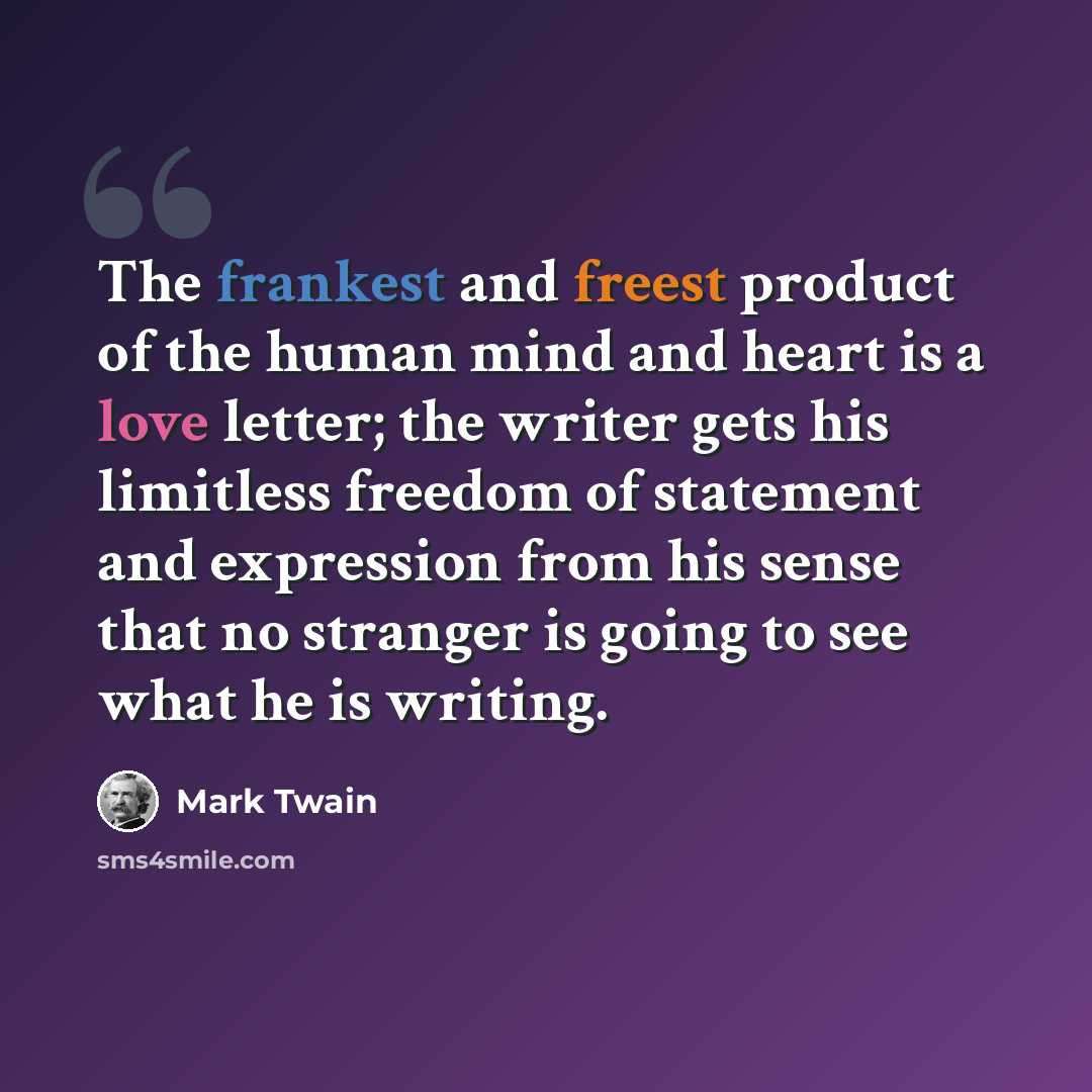 “The frankest and freest product of the human mind and heart is a love letter; the writer gets his limitless freedom of statement and expression from his sense that no stranger is going to see what he is writing.” quote by Mark Twain