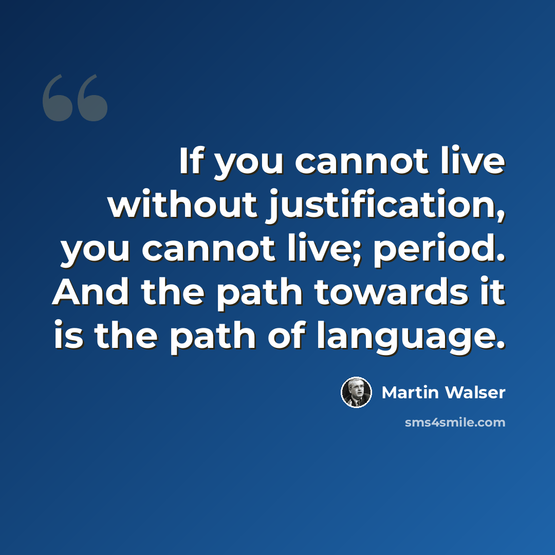 “If you cannot live without justification, you cannot live; period. And the path towards it is the path of language.” quote by Martin Walser