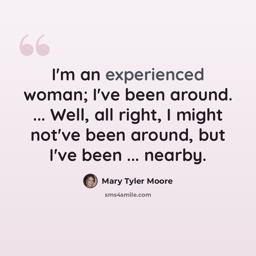 “I'm an experienced woman; I've been around. ... Well, all right, I might not've been around, but I've been ... nearby.” quote by Mary Tyler Moore