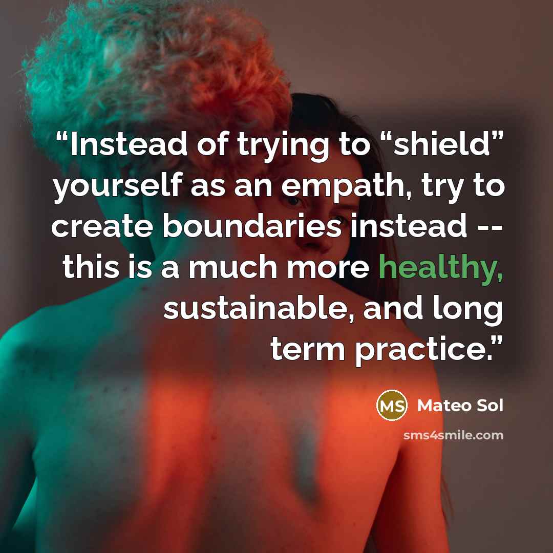 “Instead of trying to “shield” yourself as an empath, try to create boundaries instead -- this is a much more healthy, sustainable, and long term practice.” quote by Mateo Sol