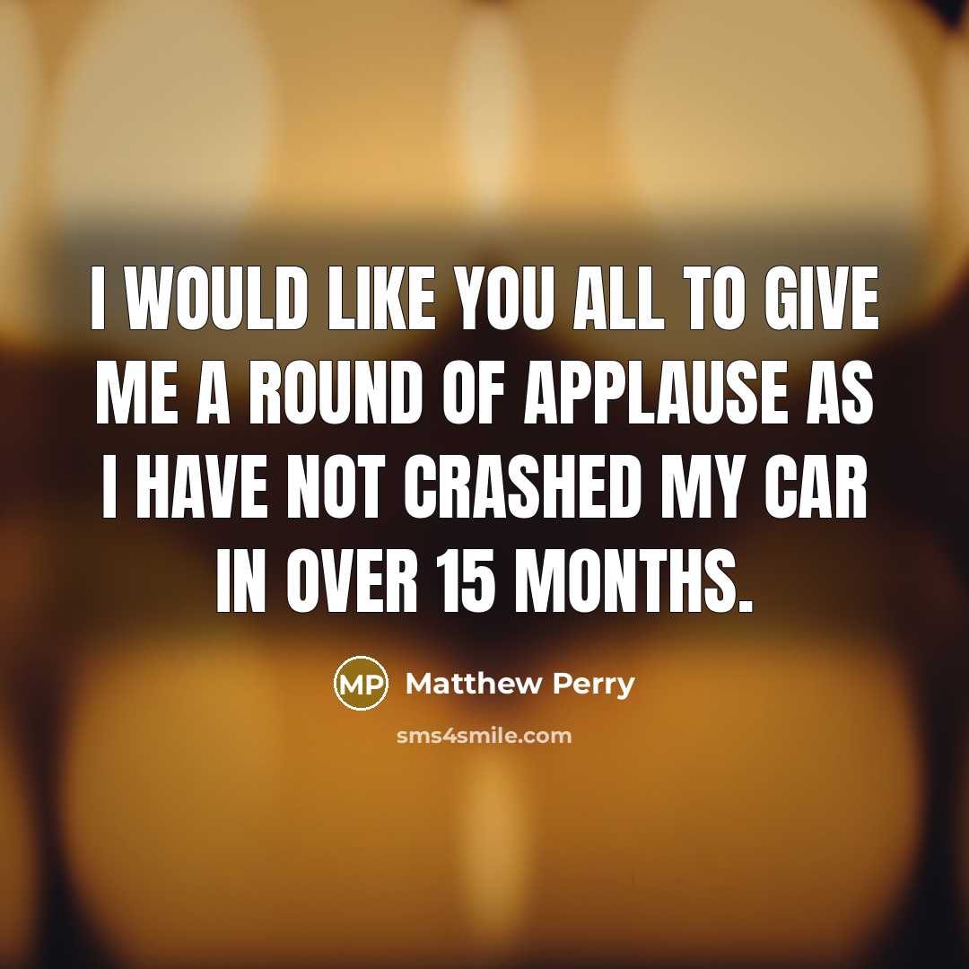 “I would like you all to give me a round of applause as I have not crashed my car in over 15 months.” quote by Matthew Perry