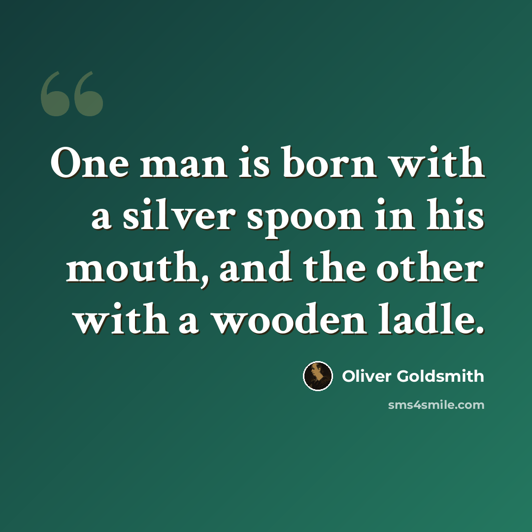 “One man is born with a silver spoon in his mouth, and the other with a wooden ladle.” quote by Oliver Goldsmith