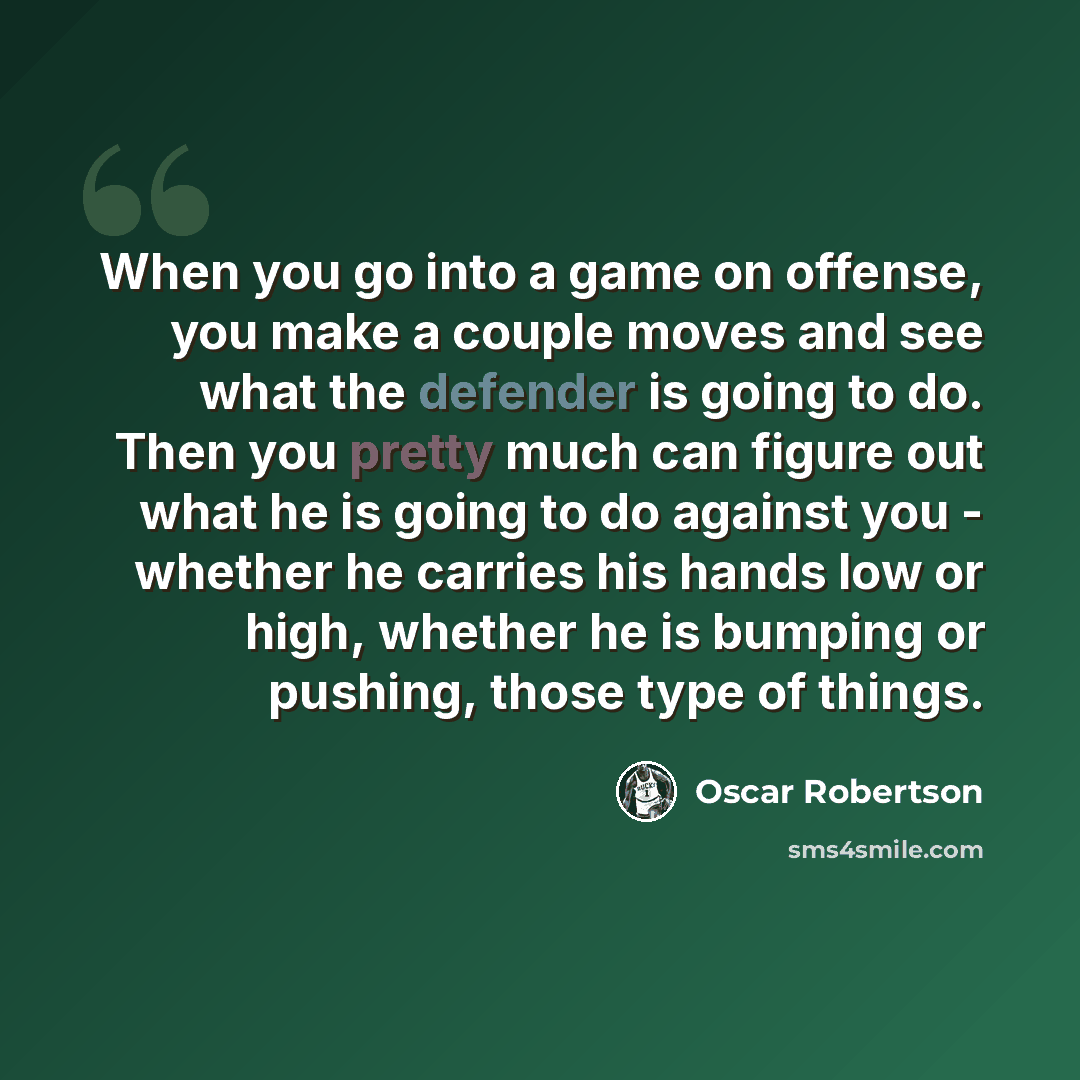 “When you go into a game on offense, you make a couple moves and see what the defender is going to do. Then you pretty much can figure out what he is going to do against you - whether he carries his hands low or high, whether he is bumping or pushing, those type of things.” quote by Oscar Robertson
