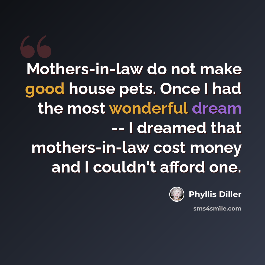 “Mothers-in-law do not make good house pets. Once I had the most wonderful dream -- I dreamed that mothers-in-law cost money and I couldn't afford one.” quote by Phyllis Diller