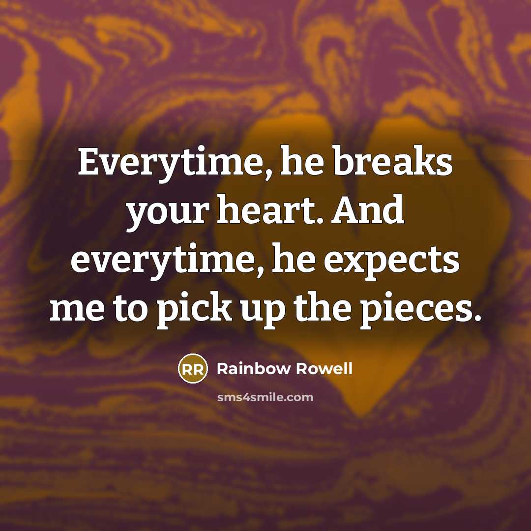 “Everytime, he breaks your heart. And everytime, he expects me to pick up the pieces.” quote by Rainbow Rowell