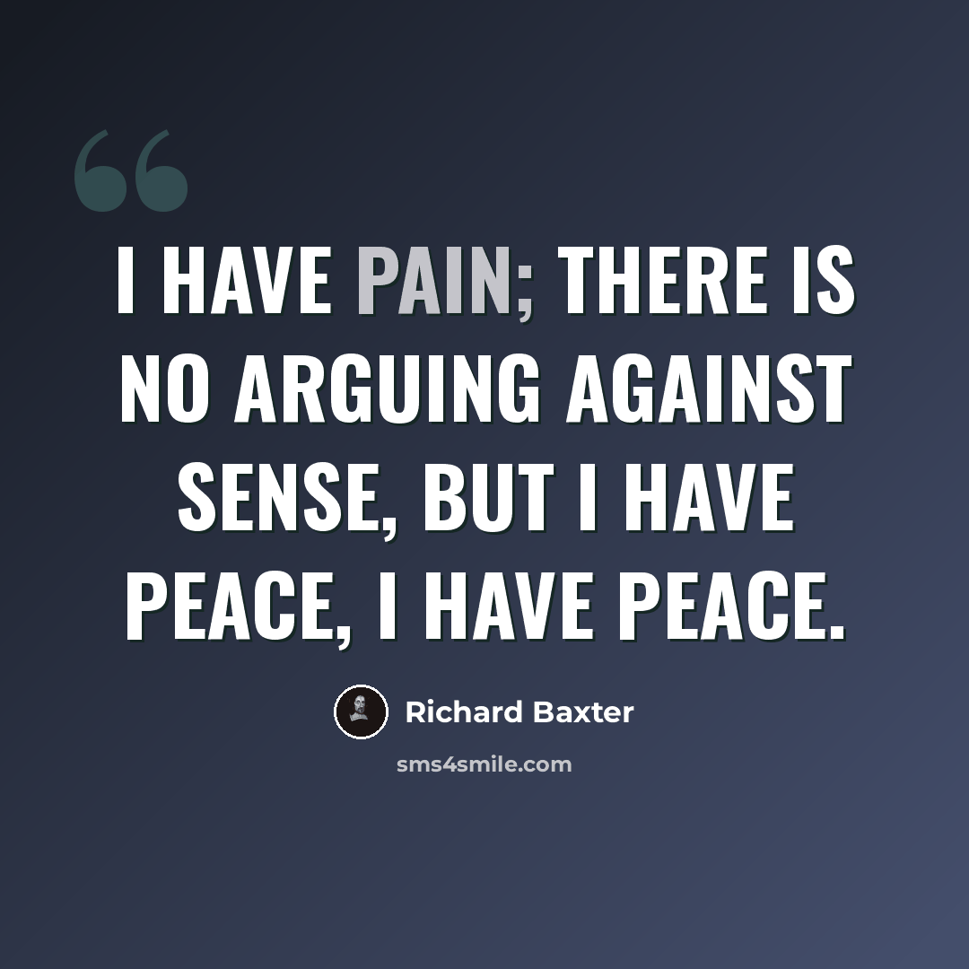 “I have pain; there is no arguing against sense, but I have peace, I have peace.” quote by Richard Baxter