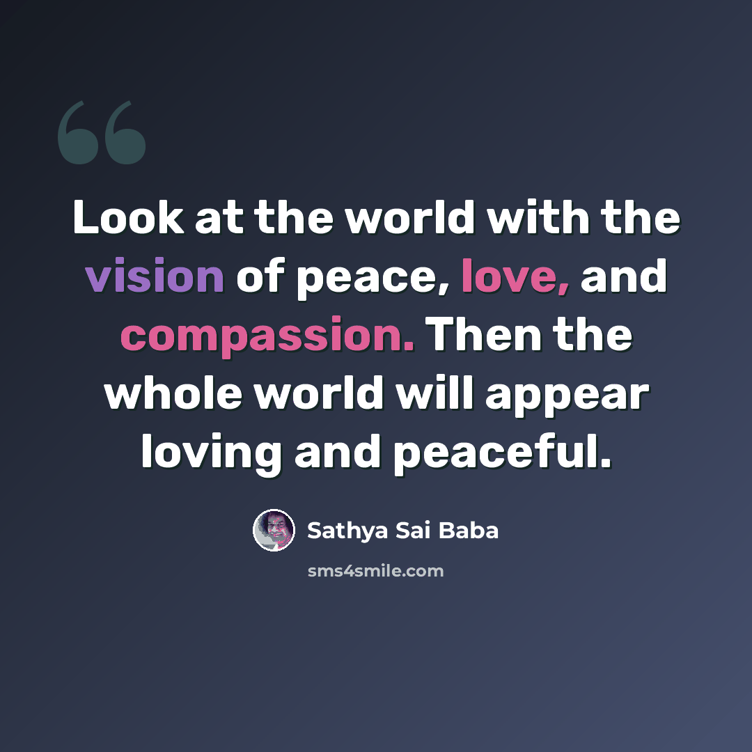 “Look at the world with the vision of peace, love, and compassion. Then the whole world will appear loving and peaceful.” quote by Sathya Sai Baba