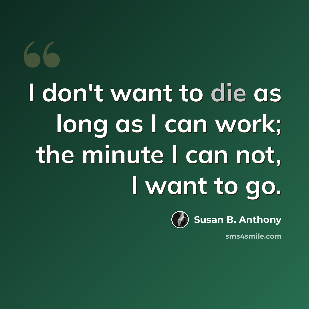 “I don't want to die as long as I can work; the minute I can not, I want to go.” quote by Susan B. Anthony