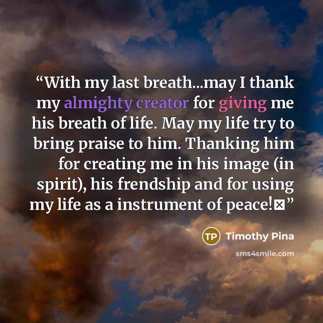 “With my last breath...may I thank my almighty creator for giving me his breath of life. May my life try to bring praise to him. Thanking him for creating me in his image (in spirit), his frendship and for using my life as a instrument of peace!✌” quote by Timothy Pina