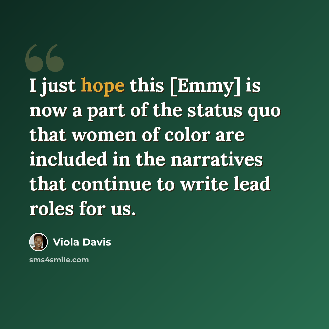 “I just hope this [Emmy] is now a part of the status quo that women of color are included in the narratives that continue to write lead roles for us.” quote by Viola Davis