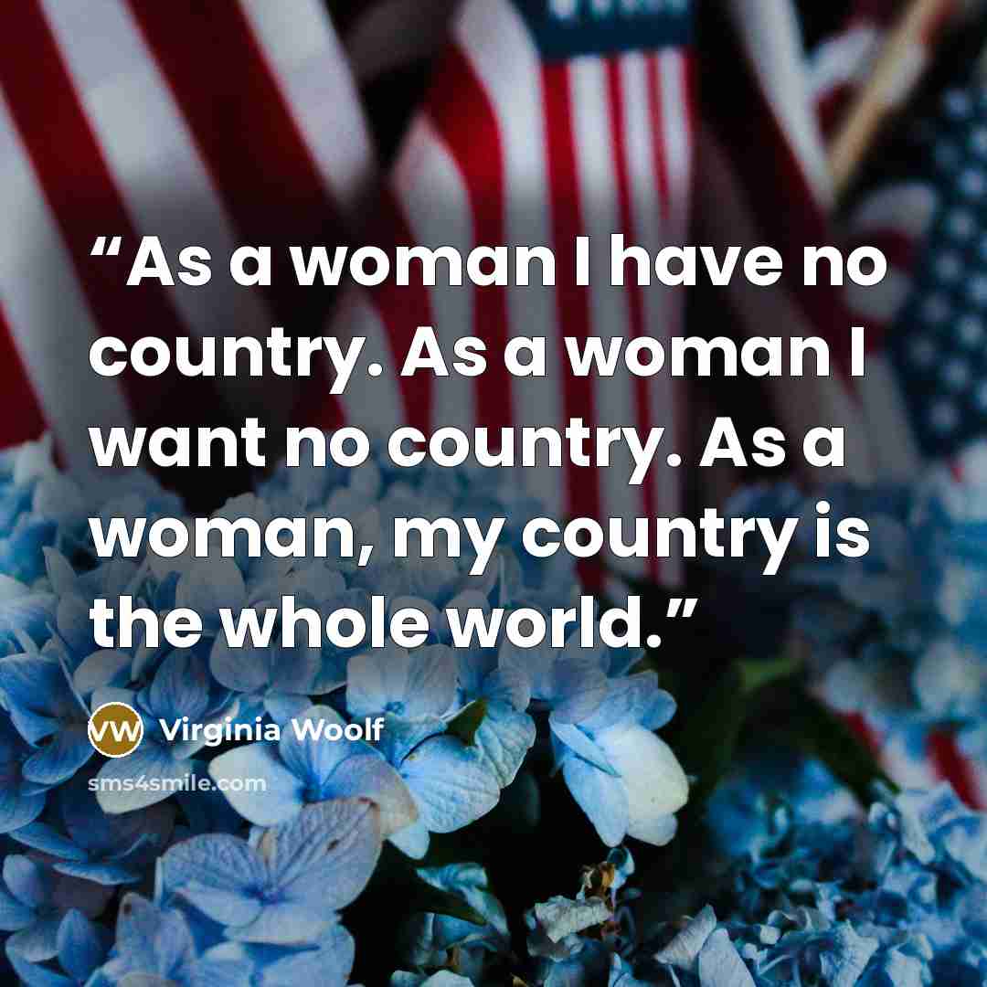 “As a woman I have no country. As a woman I want no country. As a woman, my country is the whole world.” quote by Virginia Woolf