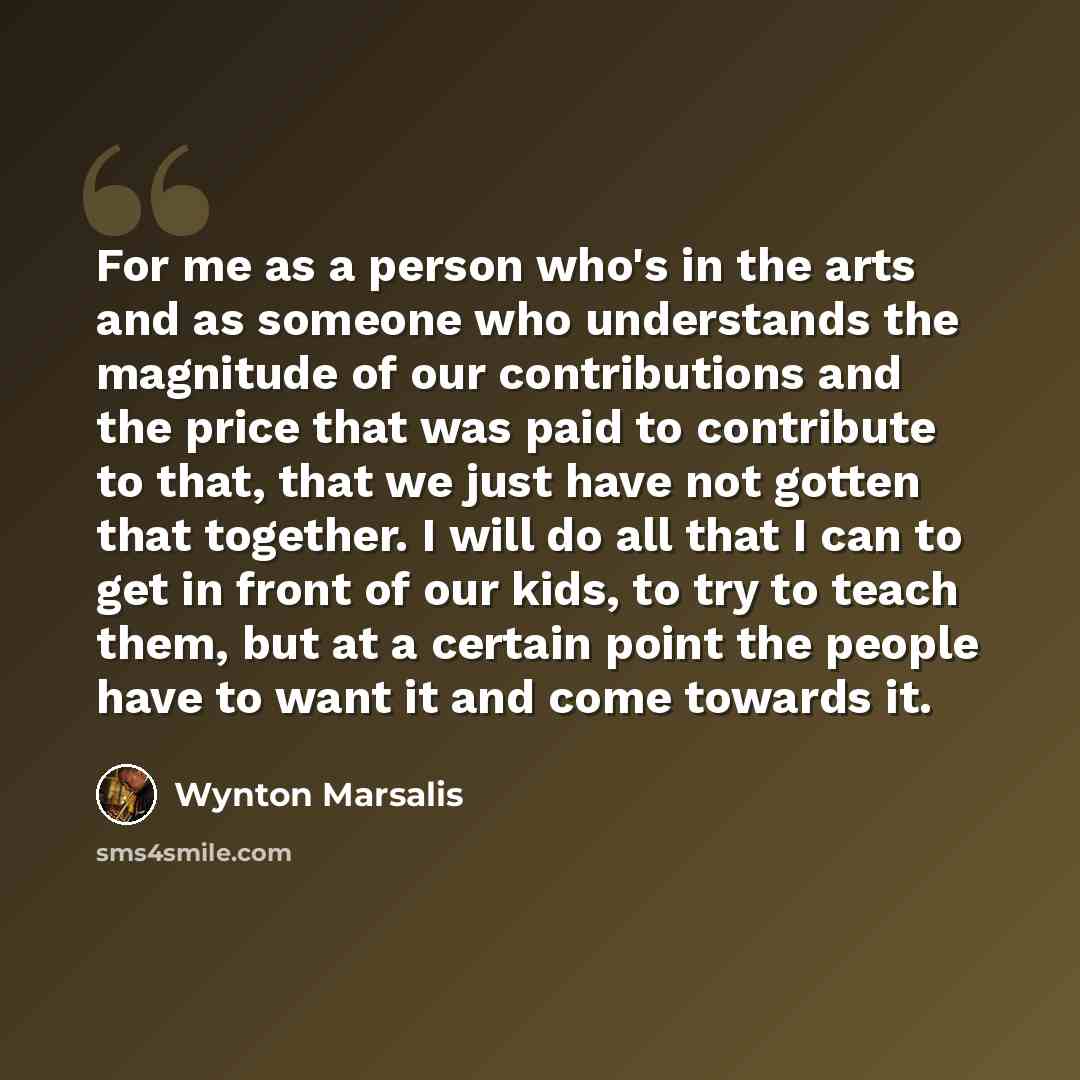 “For me as a person who's in the arts and as someone who understands the magnitude of our contributions and the price that was paid to contribute to that, that we just have not gotten that together. I will do all that I can to get in front of our kids, to try to teach them, but at a certain point…” quote by Wynton Marsalis
