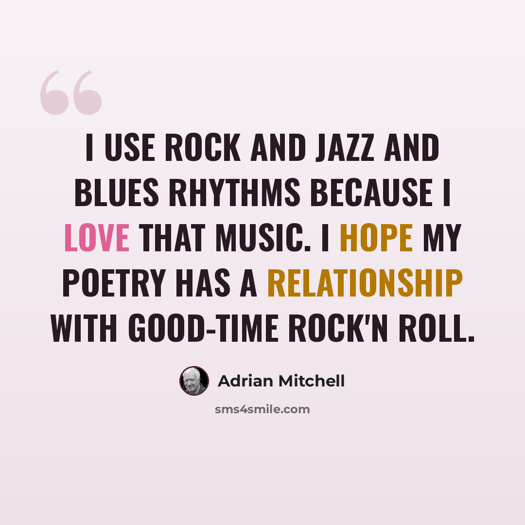 “I use rock and jazz and blues rhythms because I love that music. I hope my poetry has a relationship with good-time rock'n roll.” quote by Adrian Mitchell