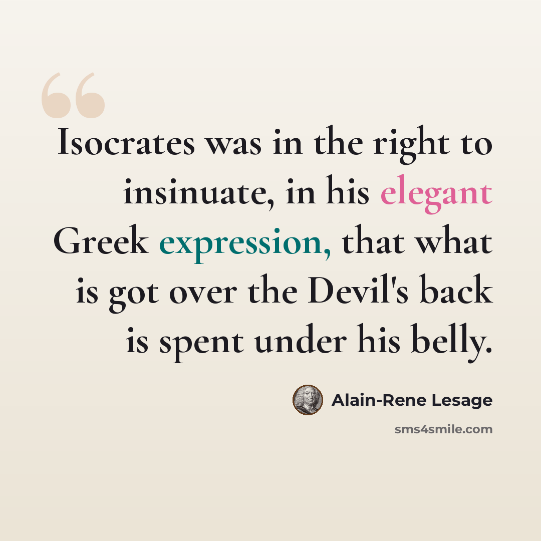 “Isocrates was in the right to insinuate, in his elegant Greek expression, that what is got over the Devil's back is spent under his belly.” quote by Alain-Rene Lesage