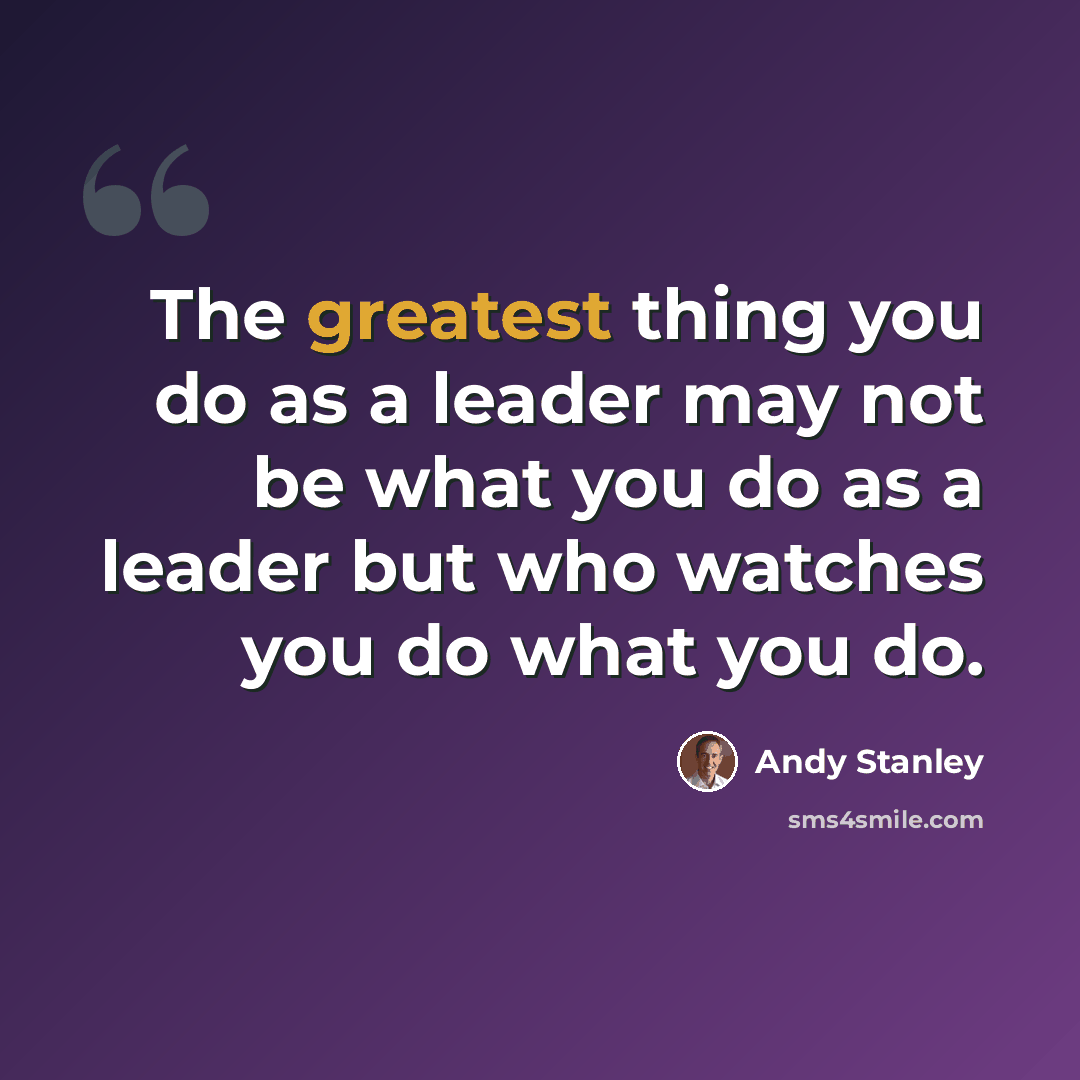 “The greatest thing you do as a leader may not be what you do as a leader but who watches you do what you do.” quote by Andy Stanley