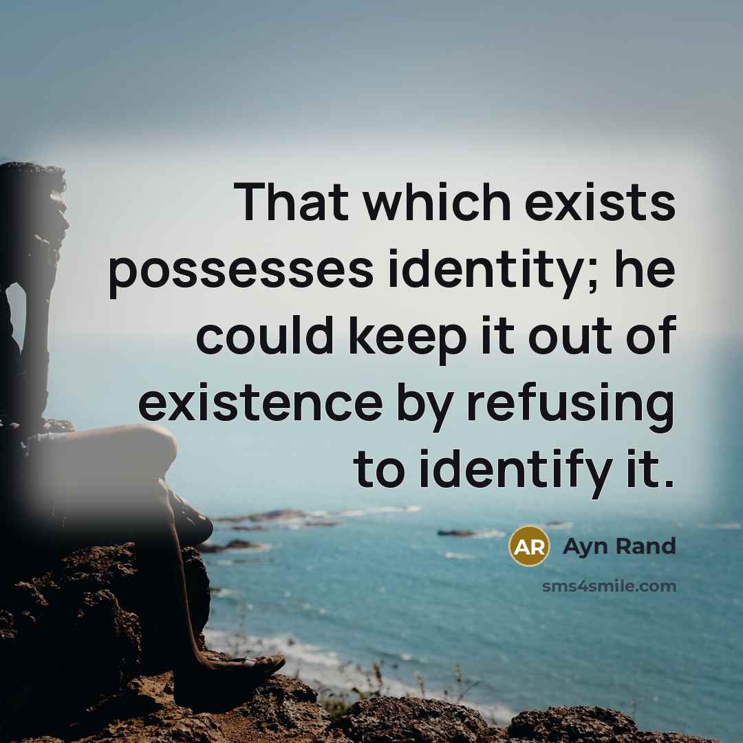 “That which exists possesses identity; he could keep it out of existence by refusing to identify it.” quote by Ayn Rand