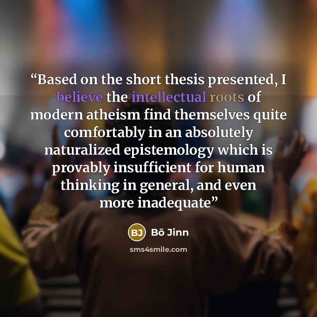 “Based on the short thesis presented, I believe the intellectual roots of modern atheism find themselves quite comfortably in an absolutely naturalized epistemology which is provably insufficient for human thinking in general, and even more inadequate” quote by Bō Jinn