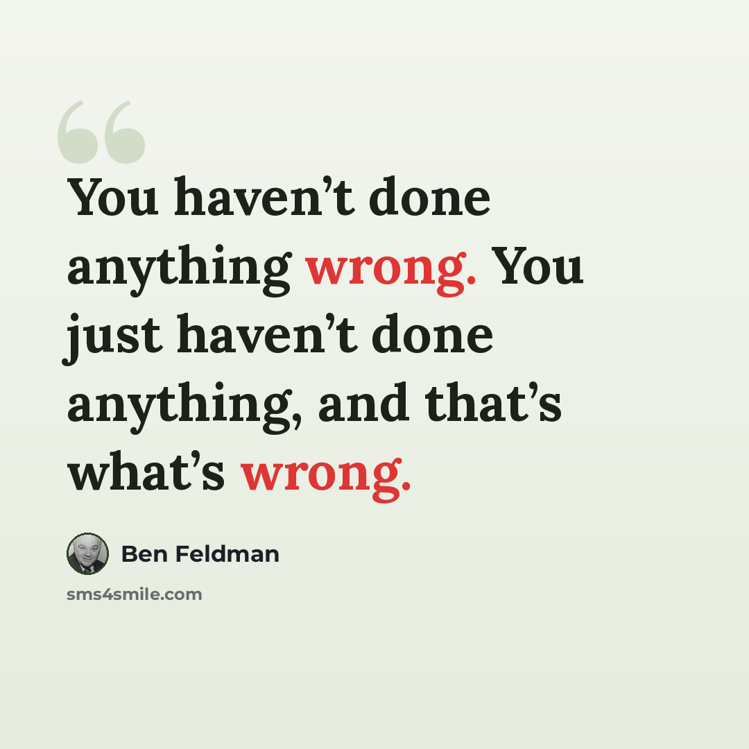 “You haven’t done anything wrong. You just haven’t done anything, and that’s what’s wrong.” quote by Ben Feldman