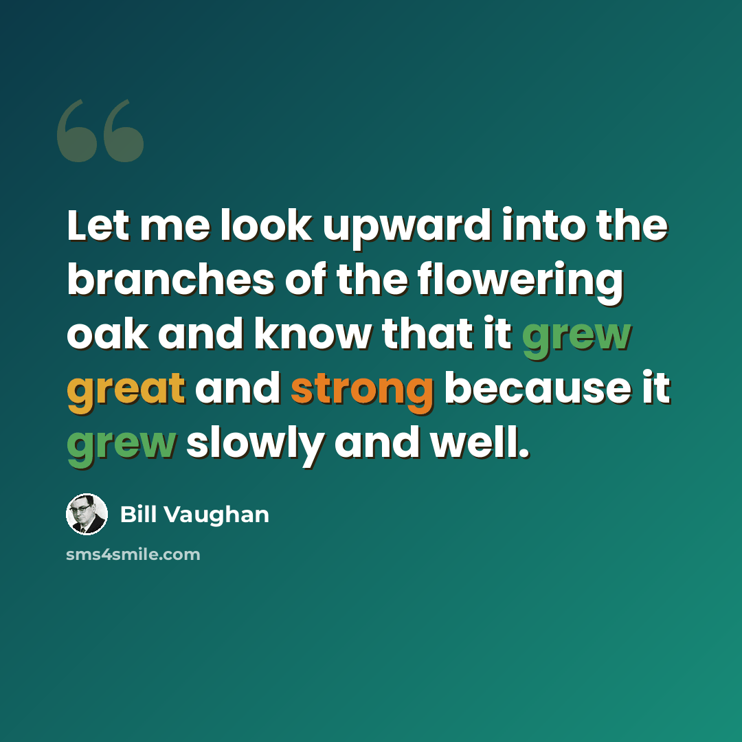 “Let me look upward into the branches of the flowering oak and know that it grew great and strong because it grew slowly and well.” quote by Bill Vaughan
