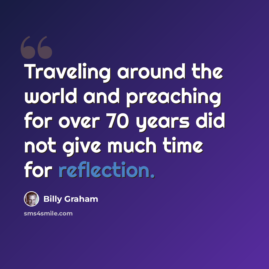 “Traveling around the world and preaching for over 70 years did not give much time for reflection.” quote by Billy Graham
