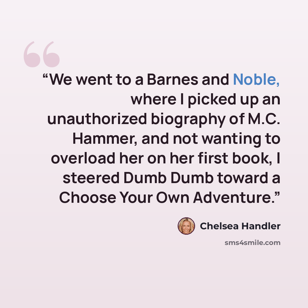 “We went to a Barnes and Noble, where I picked up an unauthorized biography of M.C. Hammer, and not wanting to overload her on her first book, I steered Dumb Dumb toward a Choose Your Own Adventure.” quote by Chelsea Handler