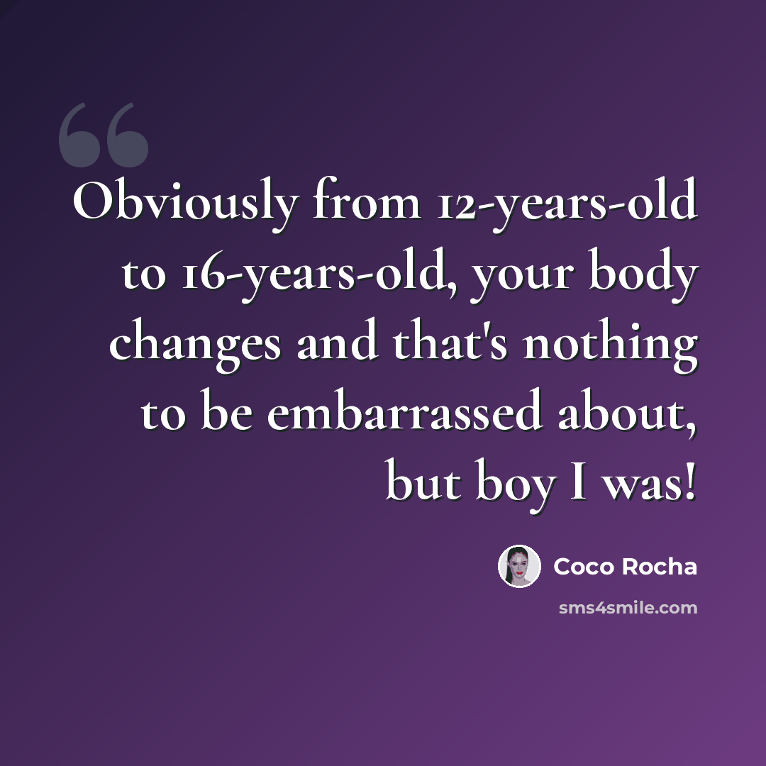 “Obviously from 12-years-old to 16-years-old, your body changes and that's nothing to be embarrassed about, but boy I was!” quote by Coco Rocha