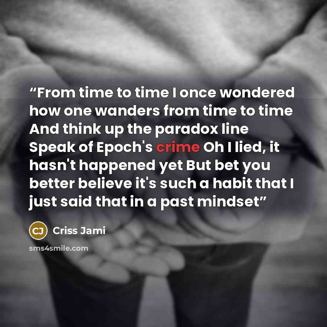 “From time to time I once wondered how one wanders from time to time And think up the paradox line Speak of Epoch's crime Oh I lied, it hasn't happened yet But bet you better believe it's such a habit that I just said that in a past mindset” quote by Criss Jami