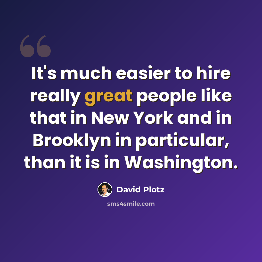 “It's much easier to hire really great people like that in New York and in Brooklyn in particular, than it is in Washington.” quote by David Plotz