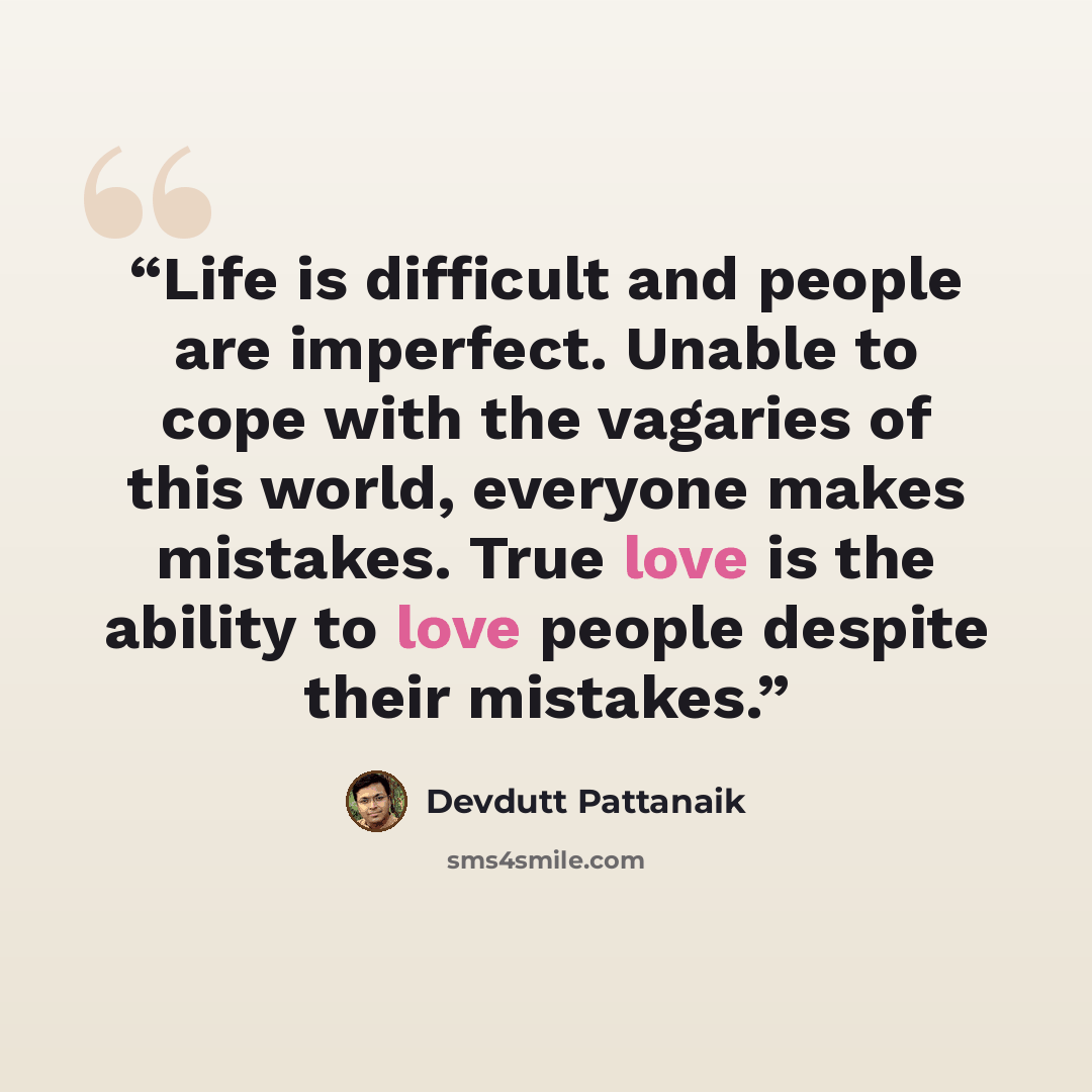 “Life is difficult and people are imperfect. Unable to cope with the vagaries of this world, everyone makes mistakes. True love is the ability to love people despite their mistakes.” quote by Devdutt Pattanaik