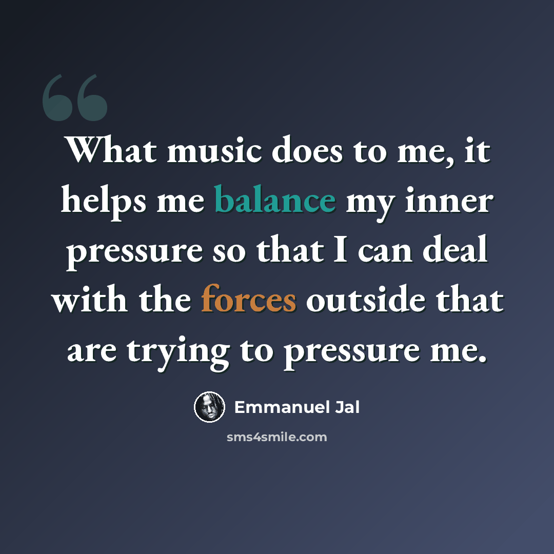 “What music does to me, it helps me balance my inner pressure so that I can deal with the forces outside that are trying to pressure me.” quote by Emmanuel Jal