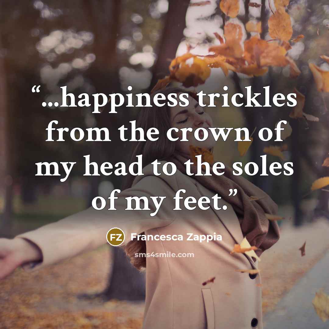 “...happiness trickles from the crown of my head to the soles of my feet.” quote by Francesca Zappia