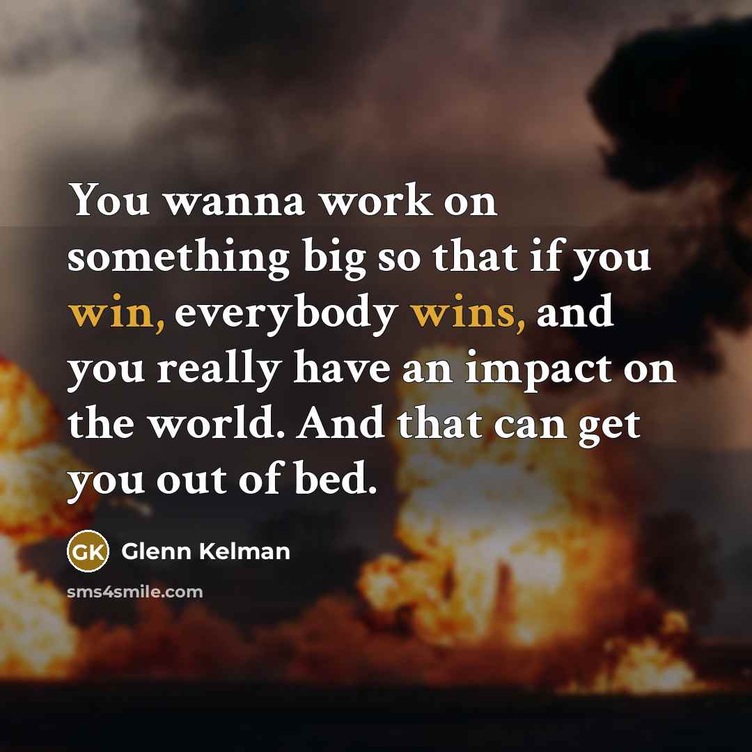 “You wanna work on something big so that if you win, everybody wins, and you really have an impact on the world. And that can get you out of bed.” quote by Glenn Kelman