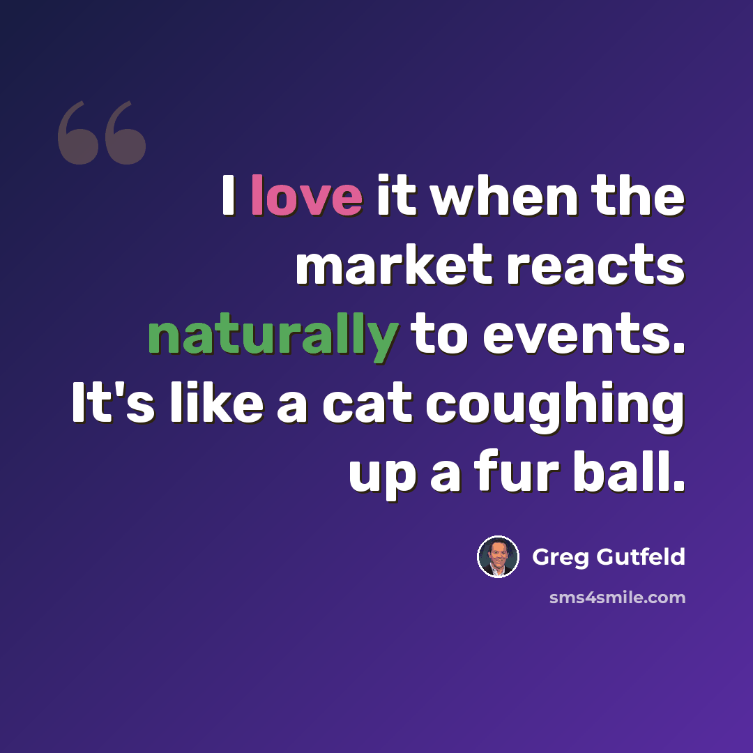 “I love it when the market reacts naturally to events. It's like a cat coughing up a fur ball.” quote by Greg Gutfeld