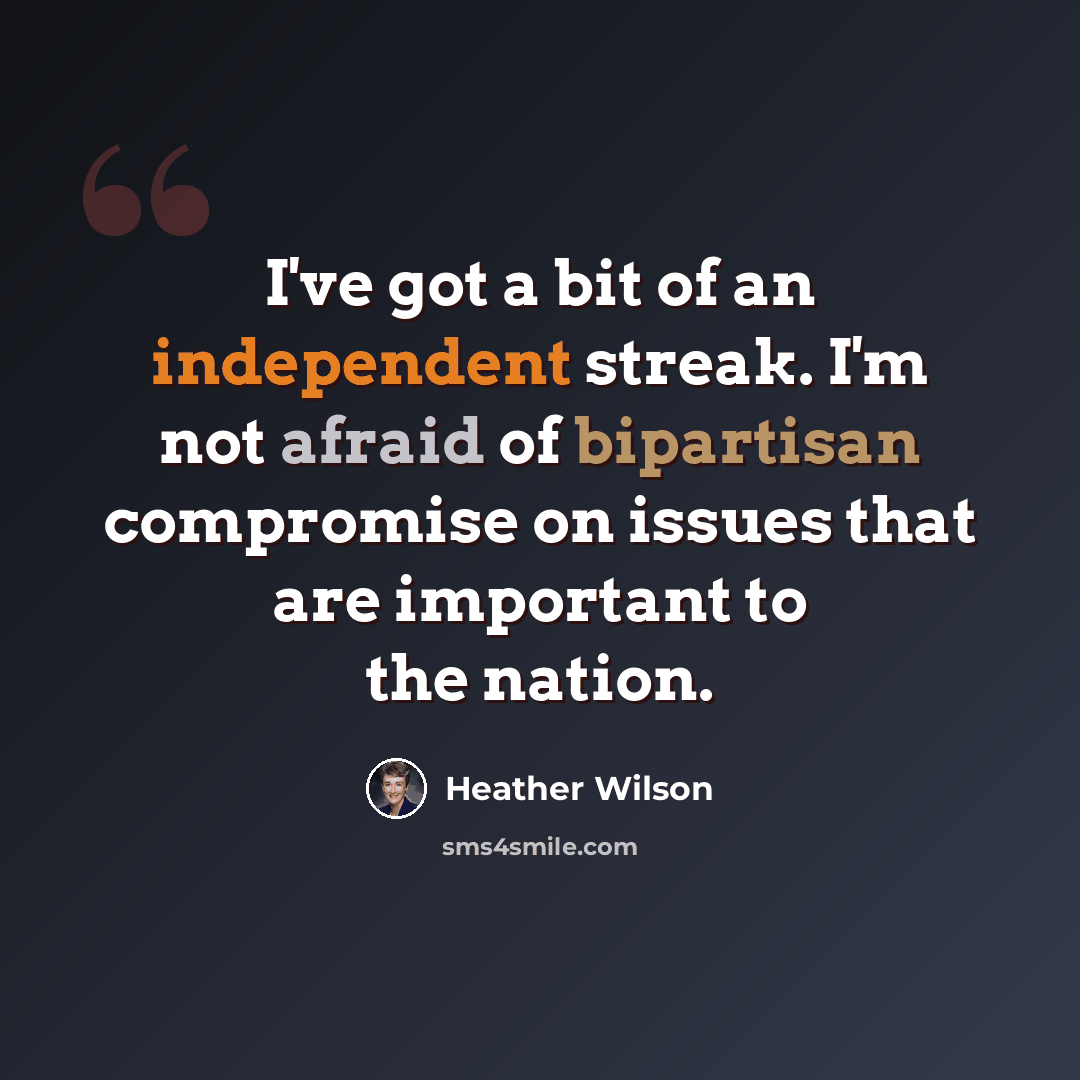 “I've got a bit of an independent streak. I'm not afraid of bipartisan compromise on issues that are important to the nation.” quote by Heather Wilson