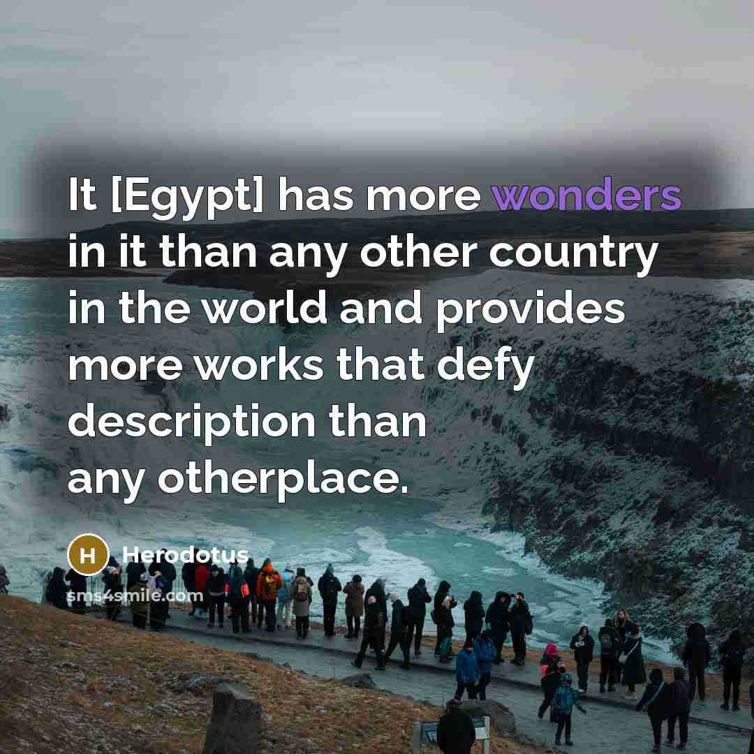 “It [Egypt] has more wonders in it than any other country in the world and provides more works that defy description than any otherplace.” quote by Herodotus