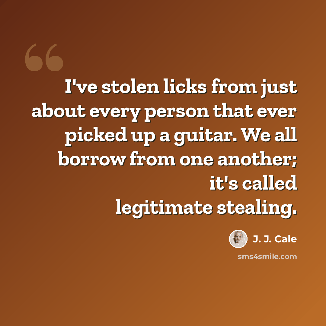 “I've stolen licks from just about every person that ever picked up a guitar. We all borrow from one another; it's called legitimate stealing.” quote by J. J. Cale
