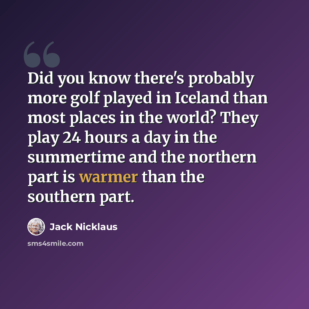 “Did you know there's probably more golf played in Iceland than most places in the world? They play 24 hours a day in the summertime and the northern part is warmer than the southern part.” quote by Jack Nicklaus
