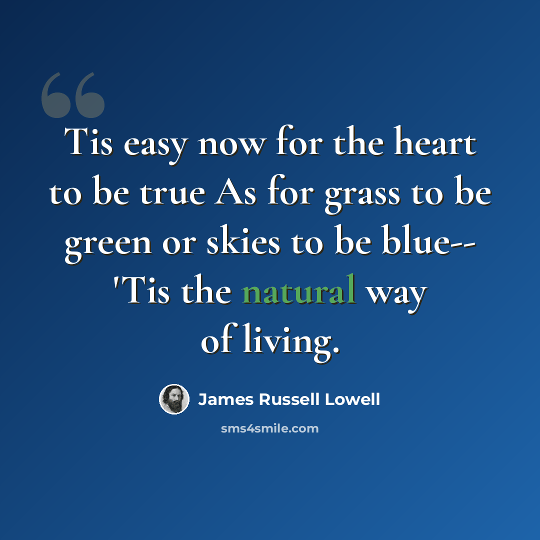 “Tis easy now for the heart to be true As for grass to be green or skies to be blue-- 'Tis the natural way of living.” quote by James Russell Lowell