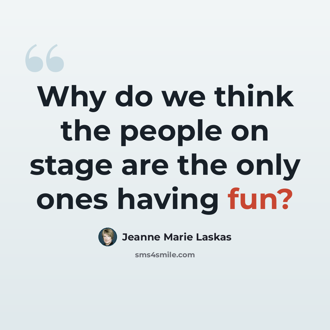 “Why do we think the people on stage are the only ones having fun?” quote by Jeanne Marie Laskas