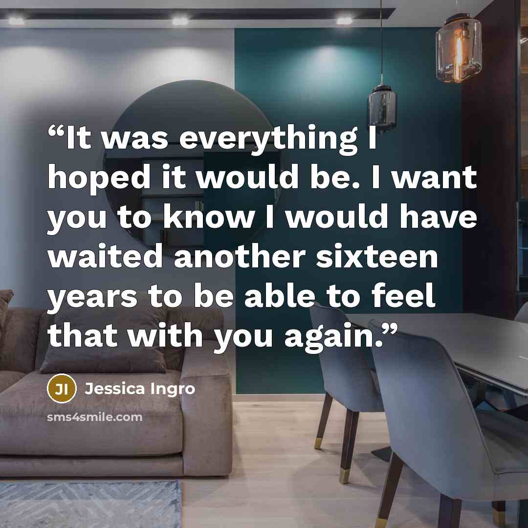 “It was everything I hoped it would be. I want you to know I would have waited another sixteen years to be able to feel that with you again.” quote by Jessica Ingro