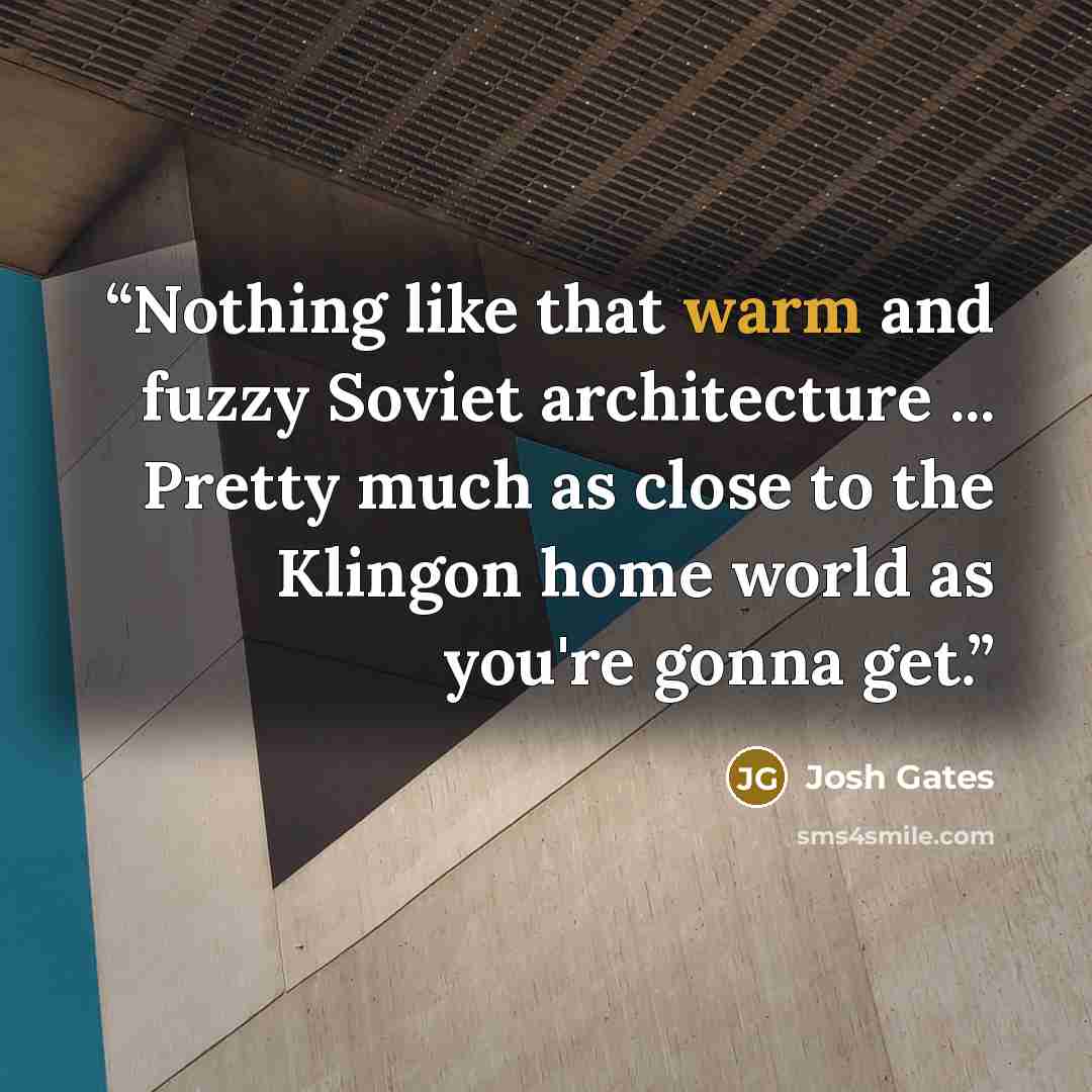 “Nothing like that warm and fuzzy Soviet architecture ... Pretty much as close to the Klingon home world as you're gonna get.” quote by Josh Gates