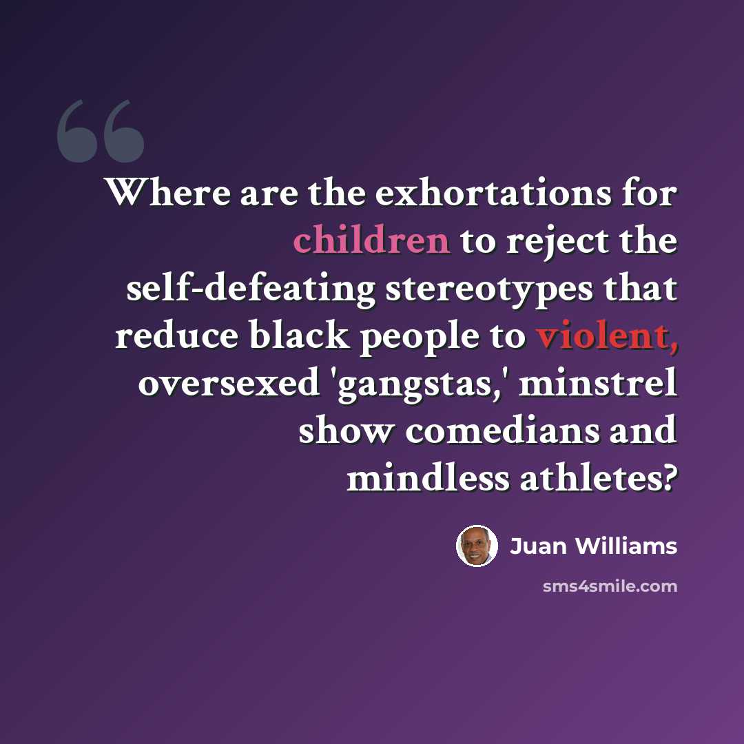 “Where are the exhortations for children to reject the self-defeating stereotypes that reduce black people to violent, oversexed 'gangstas,' minstrel show comedians and mindless athletes?” quote by Juan Williams
