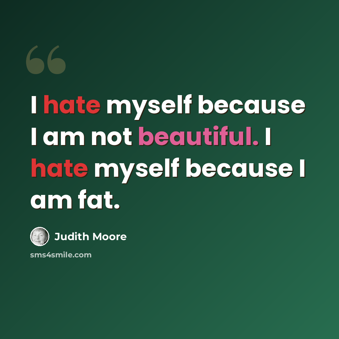 “I hate myself because I am not beautiful. I hate myself because I am fat.” quote by Judith Moore